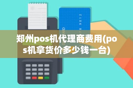 郑州pos机代理商费用(pos机拿货价多少钱一台)