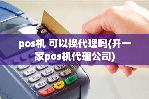 pos机 可以换代理吗(开一家pos机代理公司)