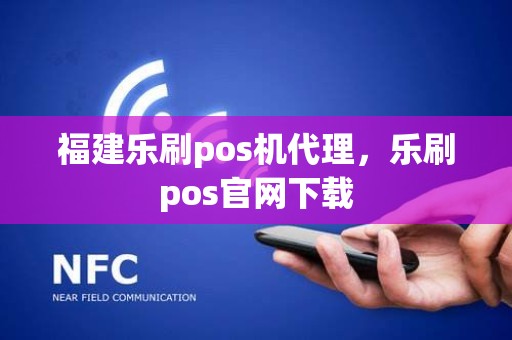 福建乐刷pos机代理，乐刷pos官网下载