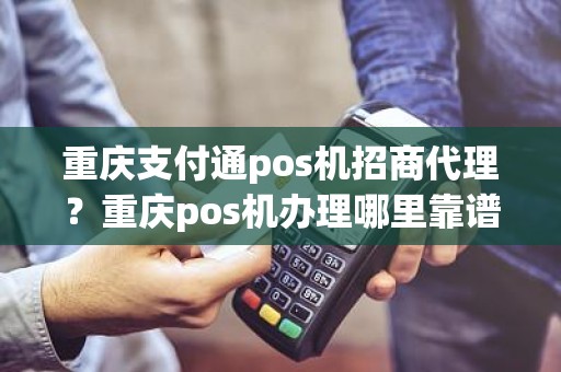 重庆支付通pos机招商代理？重庆pos机办理哪里靠谱