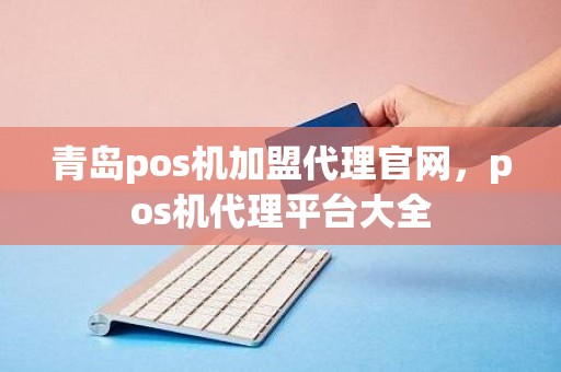 青岛pos机加盟代理官网，pos机代理平台大全