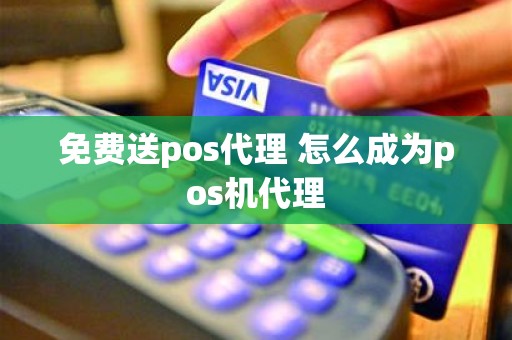 免费送pos代理 怎么成为pos机代理