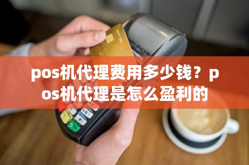 pos机代理费用多少钱？pos机代理是怎么盈利的