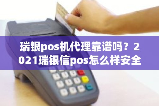 瑞银pos机代理靠谱吗？2021瑞银信pos怎么样安全吗