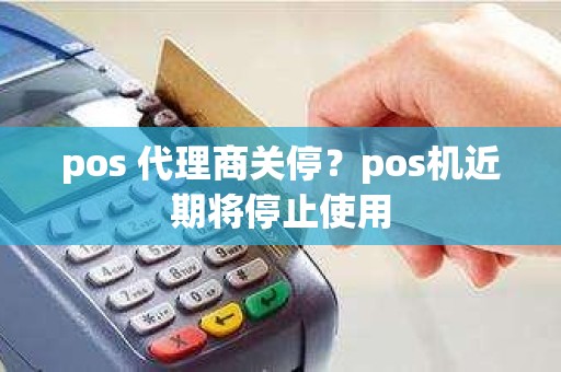 pos 代理商关停？pos机近期将停止使用