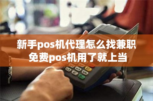 新手pos机代理怎么找兼职 免费pos机用了就上当