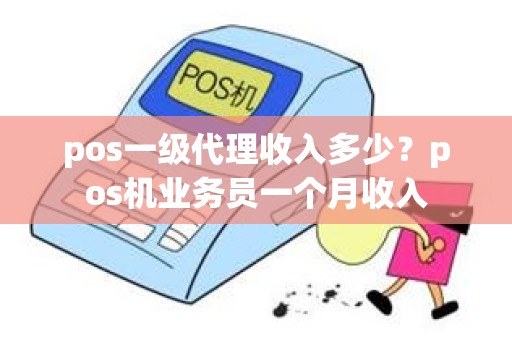 pos一级代理收入多少？pos机业务员一个月收入