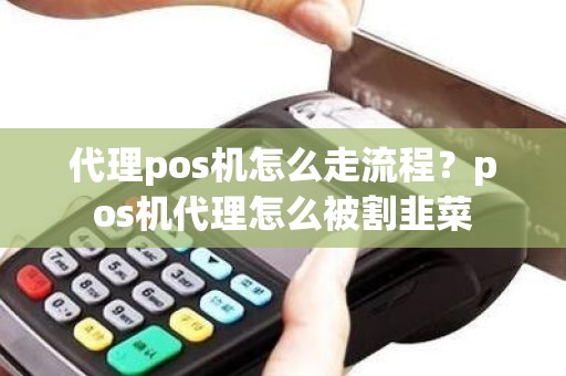代理pos机怎么走流程？pos机代理怎么被割韭菜