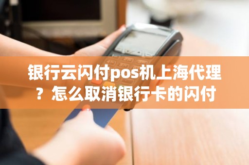 银行云闪付pos机上海代理？怎么取消银行卡的闪付