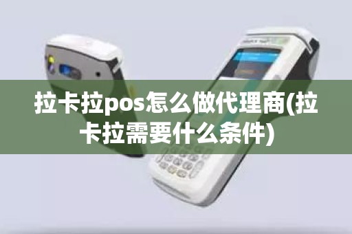 拉卡拉pos怎么做代理商(拉卡拉需要什么条件)