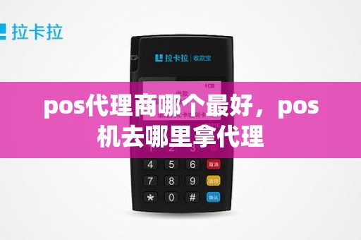 pos代理商哪个最好，pos机去哪里拿代理