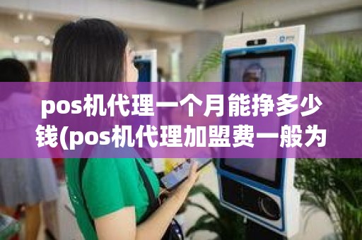 pos机代理一个月能挣多少钱(pos机代理加盟费一般为多少)