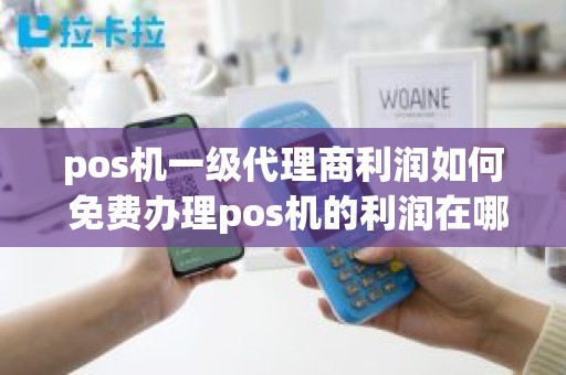 pos机一级代理商利润如何 免费办理pos机的利润在哪