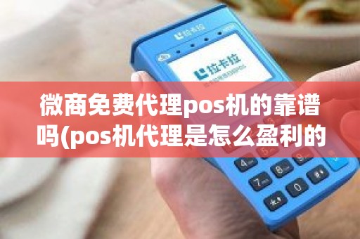 微商免费代理pos机的靠谱吗(pos机代理是怎么盈利的)