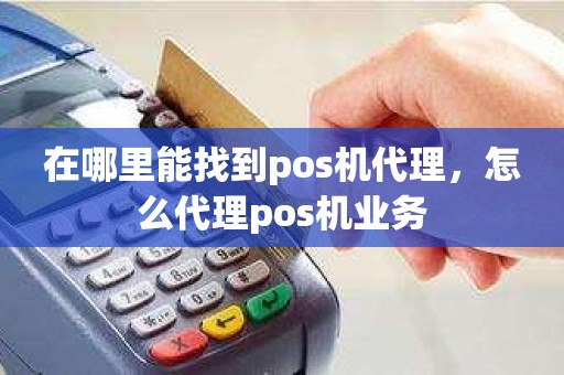 在哪里能找到pos机代理，怎么代理pos机业务