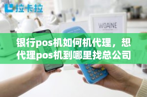 银行pos机如何机代理，想代理pos机到哪里找总公司