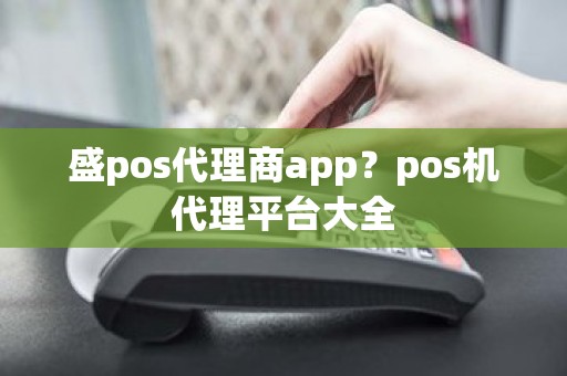 盛pos代理商app？pos机代理平台大全