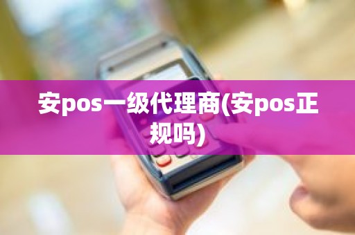 安pos一级代理商(安pos正规吗)