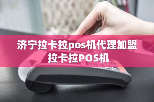 济宁拉卡拉pos机代理加盟 拉卡拉POS机