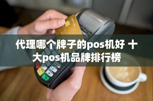 代理哪个牌子的pos机好 十大pos机品牌排行榜