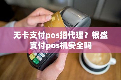 无卡支付pos招代理？银盛支付pos机安全吗