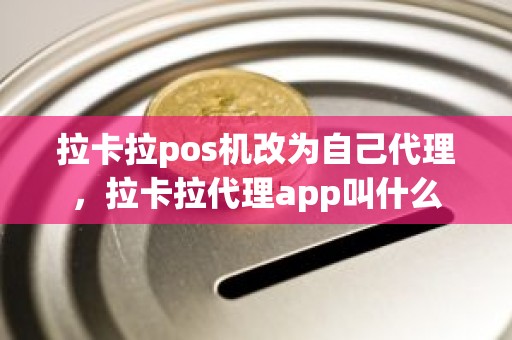 拉卡拉pos机改为自己代理，拉卡拉代理app叫什么