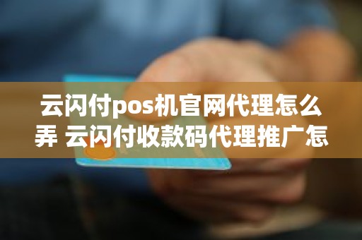 云闪付pos机官网代理怎么弄 云闪付收款码代理推广怎么申请