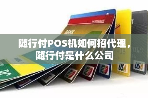 随行付POS机如何招代理，随行付是什么公司