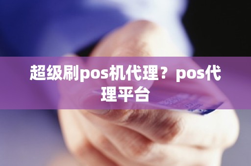 超级刷pos机代理？pos代理平台