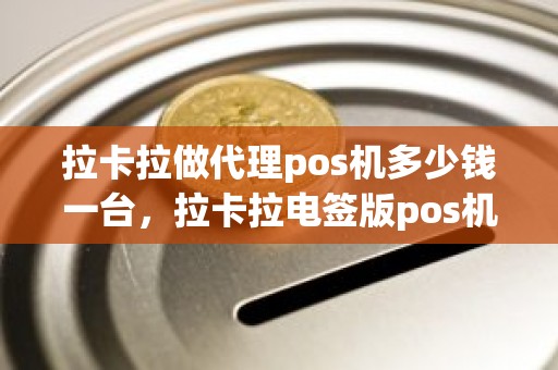 拉卡拉做代理pos机多少钱一台，拉卡拉电签版pos机