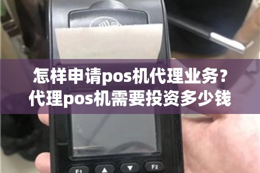 怎样申请pos机代理业务？代理pos机需要投资多少钱