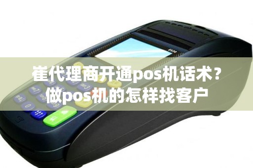 崔代理商开通pos机话术？做pos机的怎样找客户