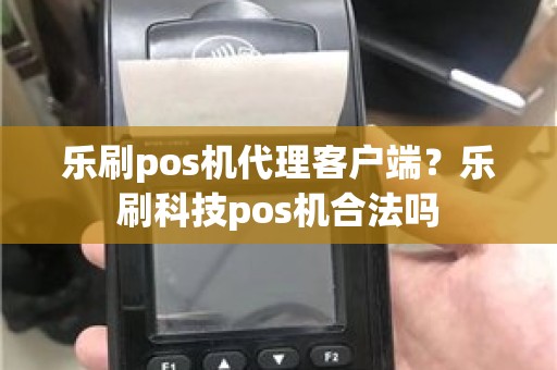 乐刷pos机代理客户端？乐刷科技pos机合法吗