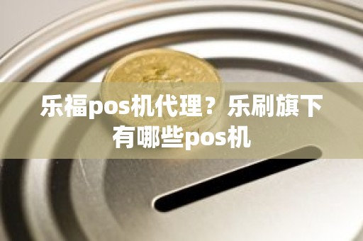 乐福pos机代理？乐刷旗下有哪些pos机