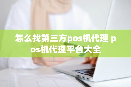 怎么找第三方pos机代理 pos机代理平台大全