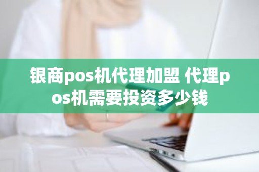 银商pos机代理加盟 代理pos机需要投资多少钱