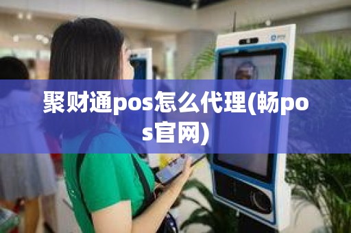 聚财通pos怎么代理(畅pos官网)