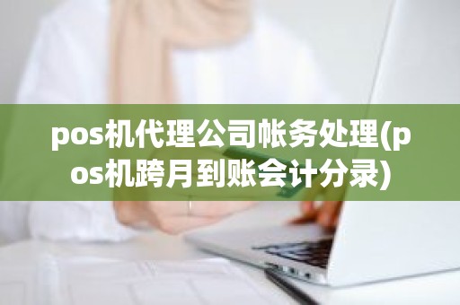 pos机代理公司帐务处理(pos机跨月到账会计分录)