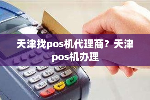 天津找pos机代理商？天津pos机办理