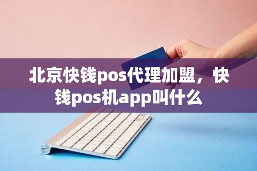 北京快钱pos代理加盟，快钱pos机app叫什么