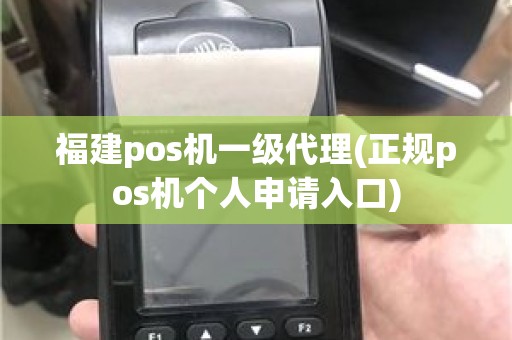 福建pos机一级代理(正规pos机个人申请入口)