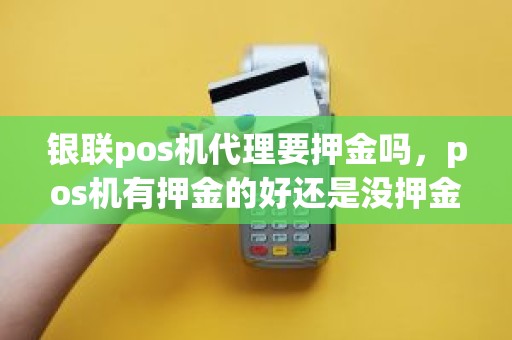 银联pos机代理要押金吗，pos机有押金的好还是没押金的好