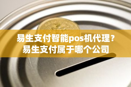 易生支付智能pos机代理？易生支付属于哪个公司