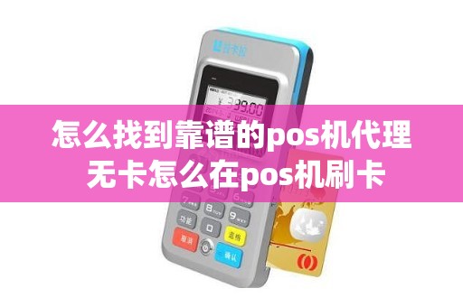 怎么找到靠谱的pos机代理 无卡怎么在pos机刷卡