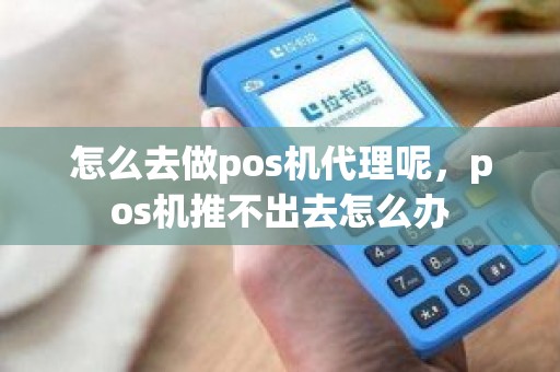 怎么去做pos机代理呢，pos机推不出去怎么办