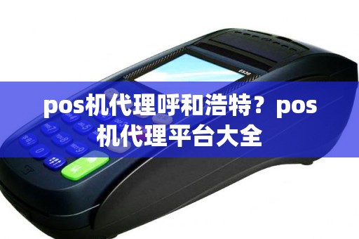 pos机代理呼和浩特？pos机代理平台大全