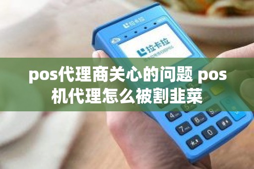 pos代理商关心的问题 pos机代理怎么被割韭菜