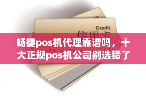 畅捷pos机代理靠谱吗，十大正规pos机公司别选错了