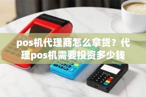 pos机代理商怎么拿货？代理pos机需要投资多少钱