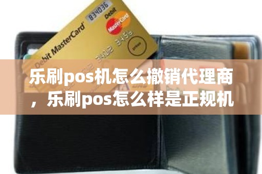 乐刷pos机怎么撤销代理商，乐刷pos怎么样是正规机器吗